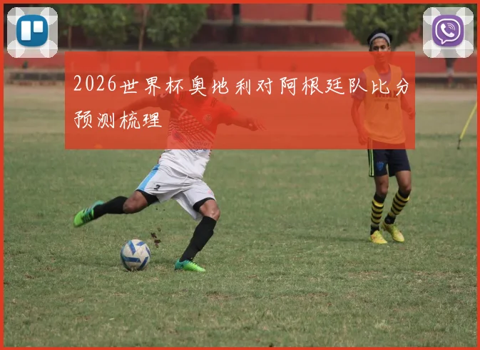2026世界杯奥地利对阿根廷队比分预测梳理