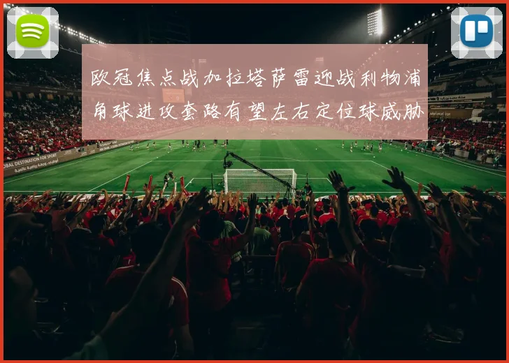 欧冠焦点战加拉塔萨雷迎战利物浦角球进攻套路有望左右定位球威胁