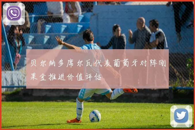 贝尔纳多席尔瓦代表葡萄牙对阵刚果金推进价值评估