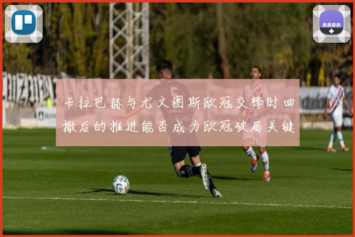 卡拉巴赫与尤文图斯欧冠交锋时回撤后的推进能否成为欧冠破局关键