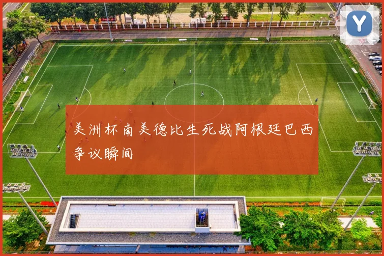 美洲杯南美德比生死战阿根廷巴西争议瞬间