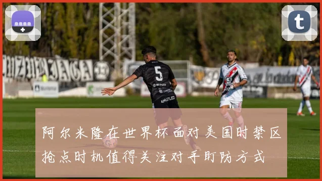阿尔米隆在世界杯面对美国时禁区抢点时机值得关注对手盯防方式