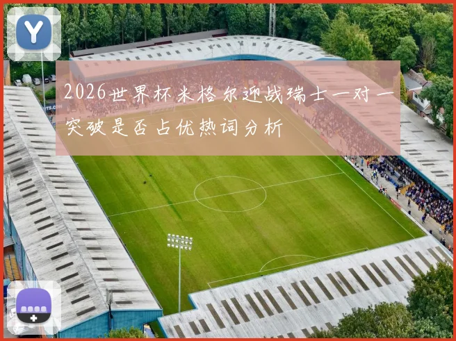 2026世界杯米格尔迎战瑞士一对一突破是否占优热词分析