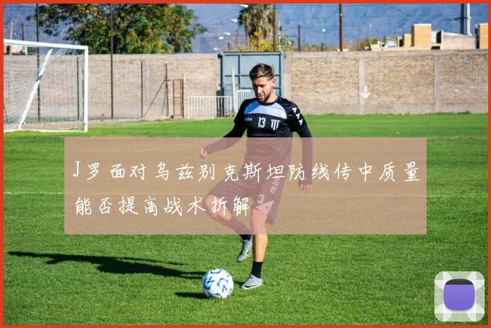 J罗面对乌兹别克斯坦防线传中质量能否提高战术拆解