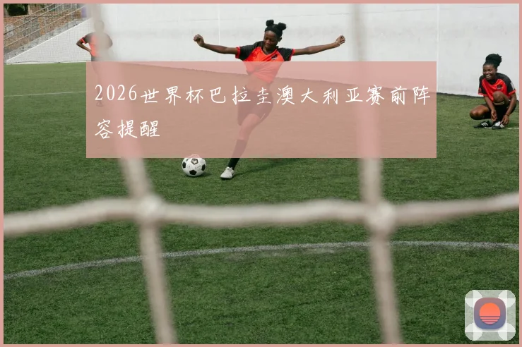 2026世界杯巴拉圭澳大利亚赛前阵容提醒