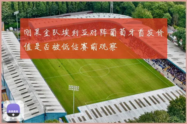 刚果金队埃利亚对阵葡萄牙首发价值是否被低估赛前观察