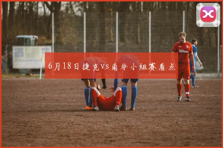 6月18日捷克vs南非小组赛看点