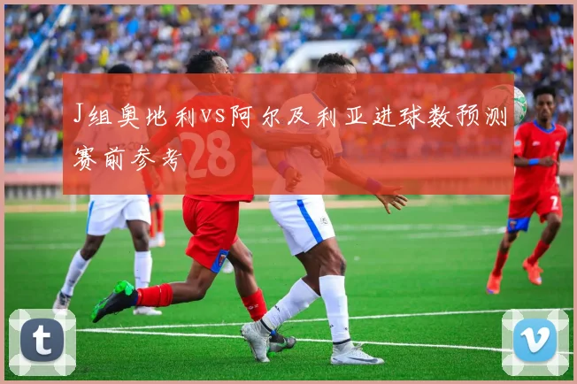 J组奥地利vs阿尔及利亚进球数预测赛前参考