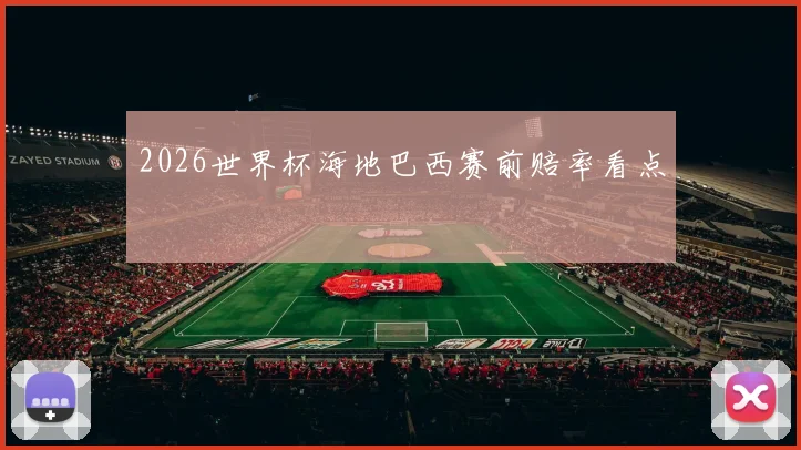 2026世界杯海地巴西赛前赔率看点
