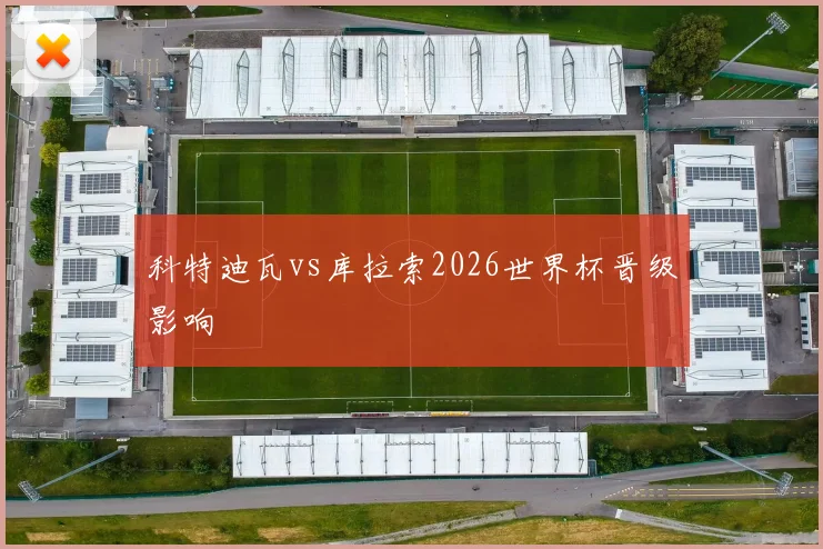 科特迪瓦vs库拉索2026世界杯晋级影响