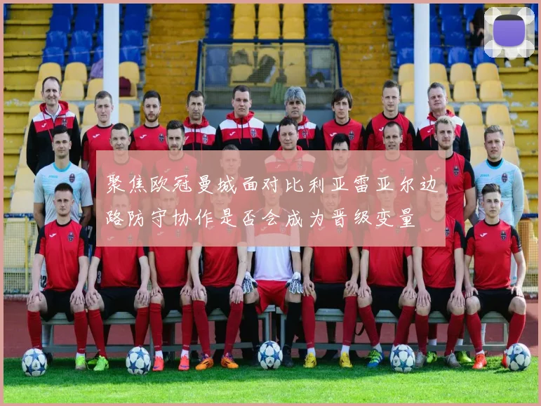 聚焦欧冠曼城面对比利亚雷亚尔边路防守协作是否会成为晋级变量