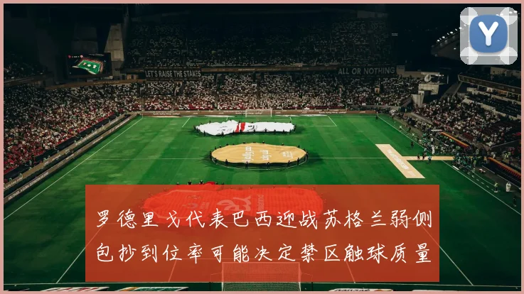 罗德里戈代表巴西迎战苏格兰弱侧包抄到位率可能决定禁区触球质量