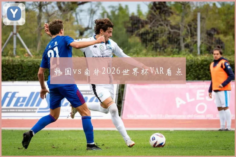 韩国vs南非2026世界杯VAR看点