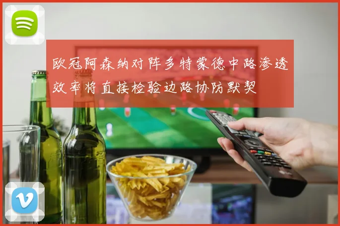 欧冠阿森纳对阵多特蒙德中路渗透效率将直接检验边路协防默契