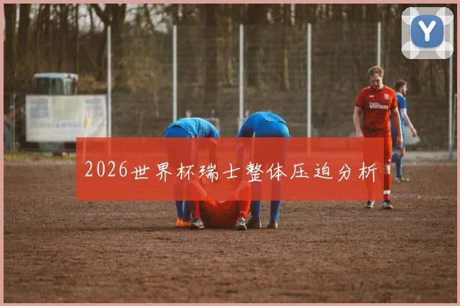 2026世界杯瑞士整体压迫分析