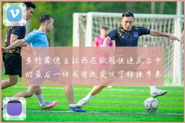 多特蒙德吉拉西在欧冠快速反击中的最后一传或将改变攻守转换节奏