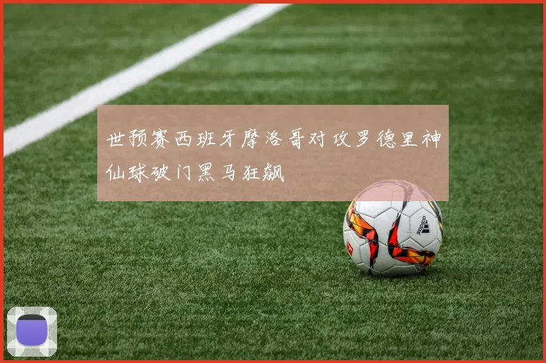 世预赛西班牙摩洛哥对攻罗德里神仙球破门黑马狂飙