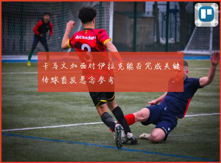 卡马文加面对伊拉克能否完成关键传球首发悬念参考
