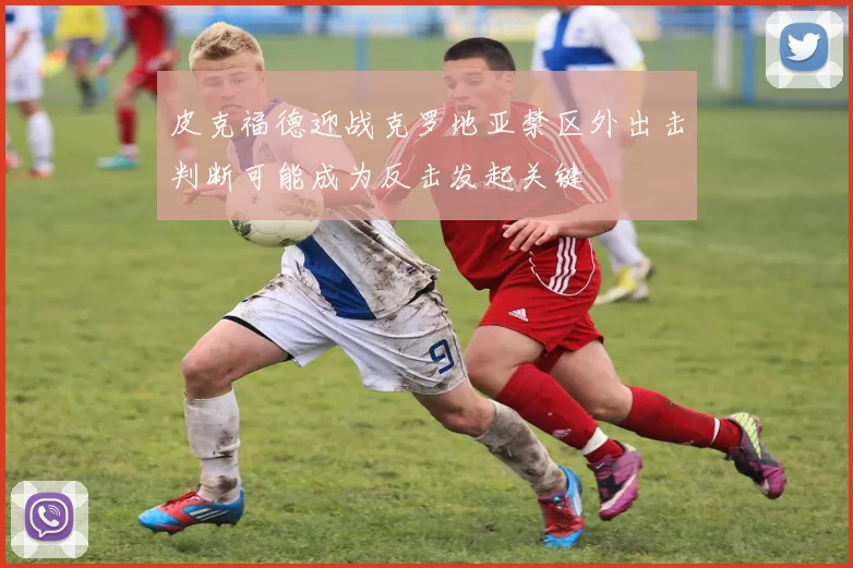 皮克福德迎战克罗地亚禁区外出击判断可能成为反击发起关键