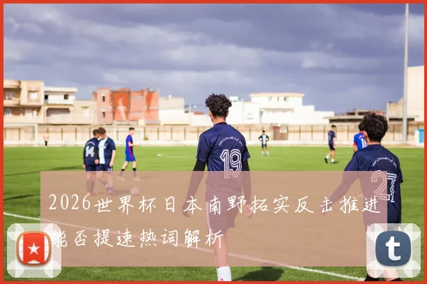 2026世界杯日本南野拓实反击推进能否提速热词解析