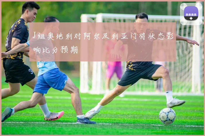 J组奥地利对阿尔及利亚门将状态影响比分预期