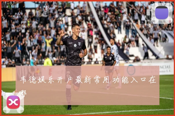 韦德娱乐开户最新常用功能入口在哪