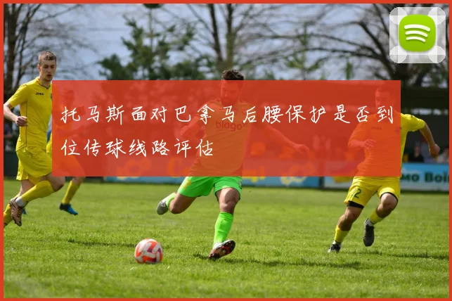托马斯面对巴拿马后腰保护是否到位传球线路评估