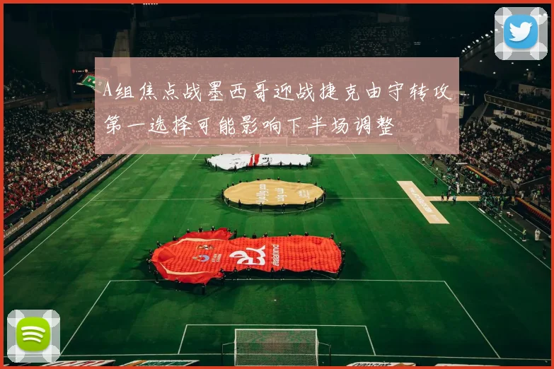 A组焦点战墨西哥迎战捷克由守转攻第一选择可能影响下半场调整