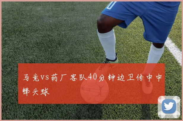 马竞vs药厂客队40分钟边卫传中中锋头球