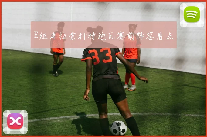 E组库拉索科特迪瓦赛前阵容看点
