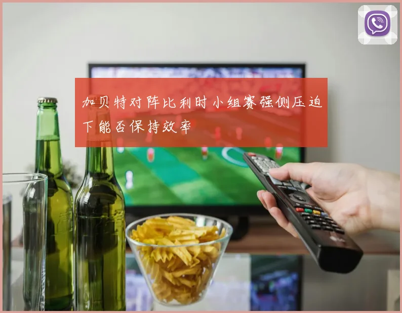 加贝特对阵比利时小组赛强侧压迫下能否保持效率