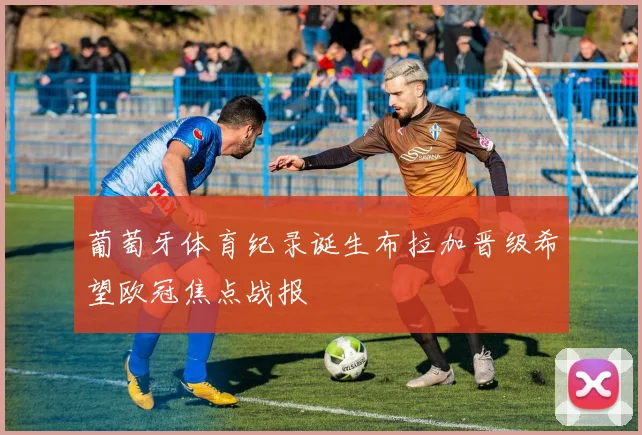 葡萄牙体育纪录诞生布拉加晋级希望欧冠焦点战报