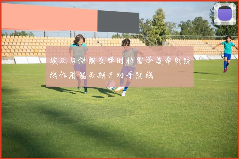 埃及与伊朗交锋时特雷泽盖牵制防线作用能否撕开对手防线
