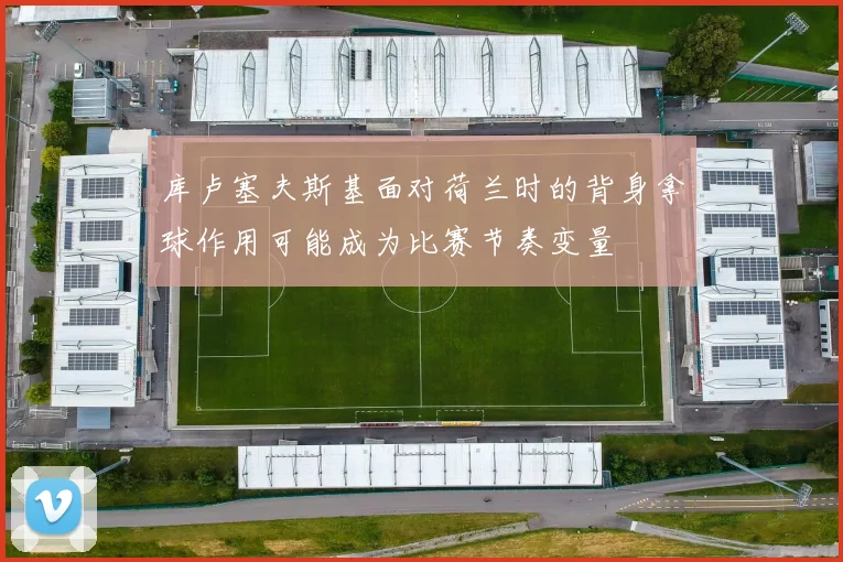 库卢塞夫斯基面对荷兰时的背身拿球作用可能成为比赛节奏变量