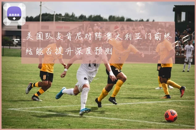 美国队麦肯尼对阵澳大利亚门前终结能否提升深度预测