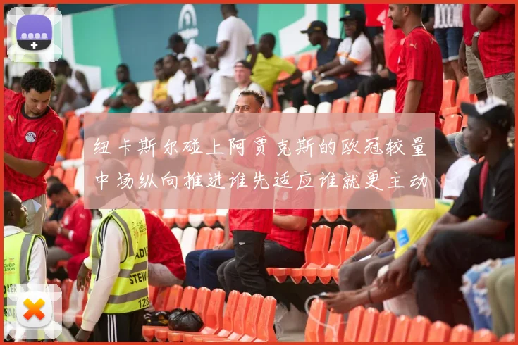 纽卡斯尔碰上阿贾克斯的欧冠较量中场纵向推进谁先适应谁就更主动
