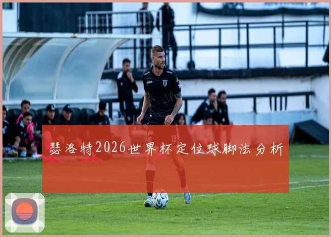 瑟洛特2026世界杯定位球脚法分析